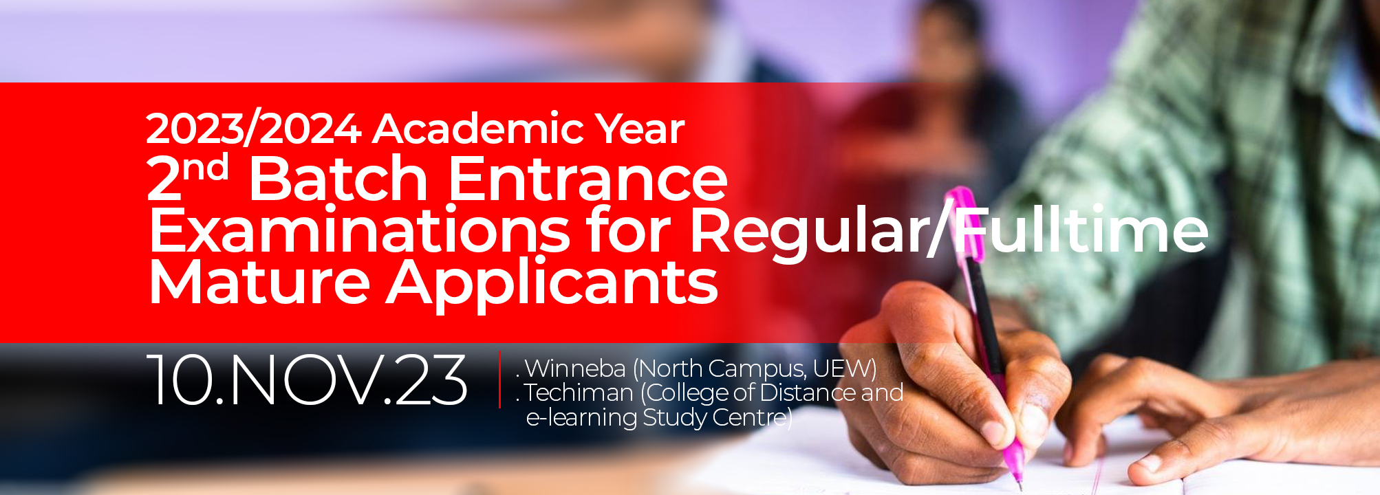 The University of Education, Winneba wishes to inform the general public and especially Mature applicants that the second batch of Entrance Examinations for the 2023/2024 Academic Year is scheduled as follows: Date: Friday,10th November, 2023 Time: General Aptitude Test (G.A.T.): 9:00am-11:00 am Subject Area Test (S.A.T.): 1:00pm-3:00pm Venues: Winneba (North Campus, UEW) Techiman (College of Distance and e-learning Study Centre) Note: Applicants are kindly required to come along with a valid national ID Card/Driver’s license for identification. Index numbers for the examinations would be sent to candidates via text messages Physical Education and Special Education applicants would write the examination in Winneba ONLY.